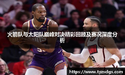 BB贝博艾弗森官网火箭队与太阳队巅峰对决精彩回顾及赛况深度分析